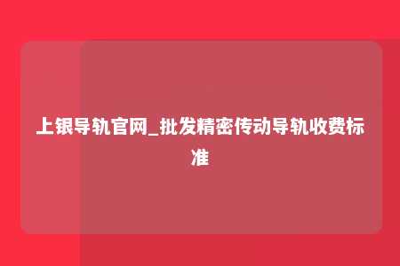 上银导轨官网_批发精密传动导轨收费标准