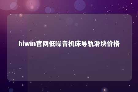 hiwin官网低噪音机床导轨滑块价格