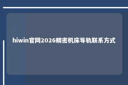 hiwin官网2026精密机床导轨联系方式