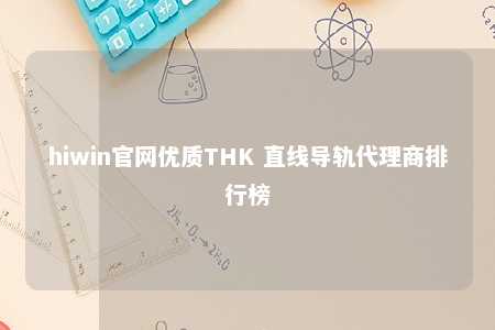 hiwin官网优质THK 直线导轨代理商排行榜