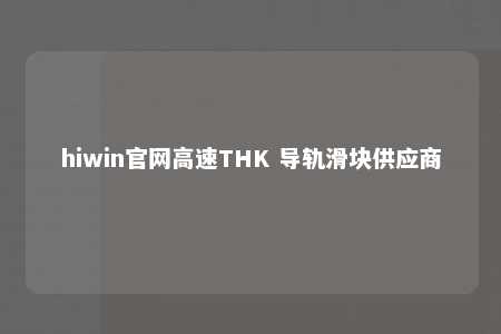 hiwin官网高速THK 导轨滑块供应商