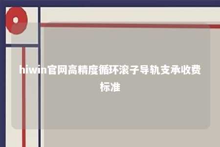 hiwin官网高精度循环滚子导轨支承收费标准