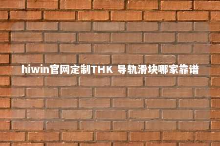 hiwin官网定制THK 导轨滑块哪家靠谱