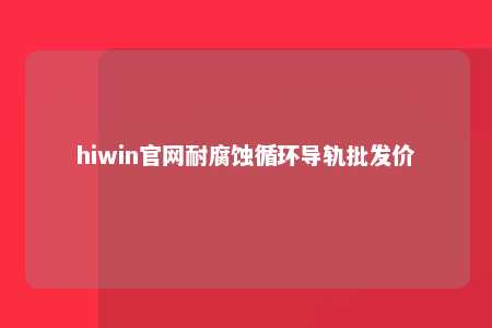 hiwin官网耐腐蚀循环导轨批发价
