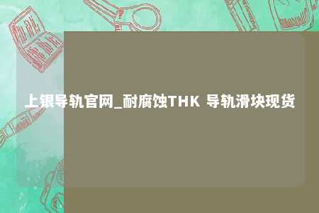 上银导轨官网_耐腐蚀THK 导轨滑块现货