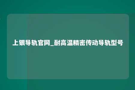 上银导轨官网_耐高温精密传动导轨型号