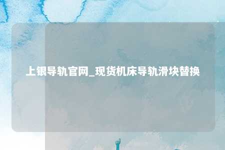 上银导轨官网_现货机床导轨滑块替换