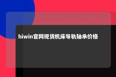 hiwin官网现货机床导轨轴承价格