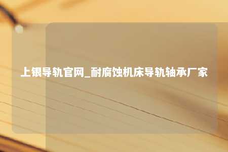 上银导轨官网_耐腐蚀机床导轨轴承厂家
