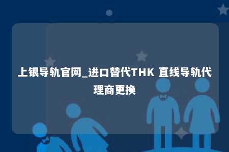 上银导轨官网_进口替代THK 直线导轨代理商更换