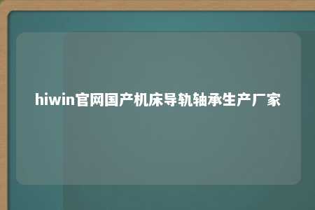 hiwin官网国产机床导轨轴承生产厂家