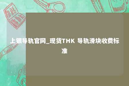 上银导轨官网_现货THK 导轨滑块收费标准