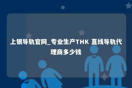 上银导轨官网_专业生产THK 直线导轨代理商多少钱