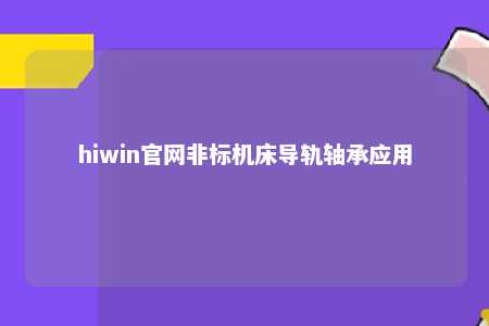 hiwin官网非标机床导轨轴承应用