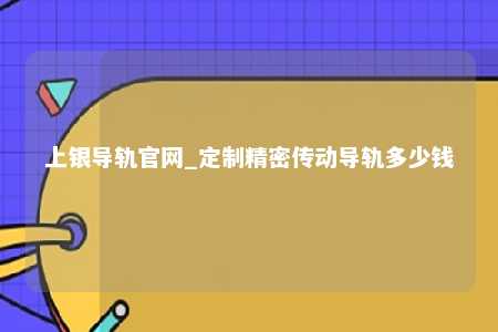 上银导轨官网_定制精密传动导轨多少钱