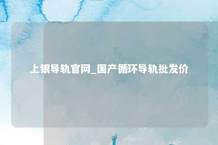 上银导轨官网_国产循环导轨批发价