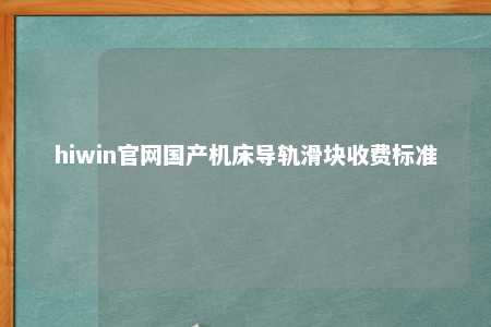 hiwin官网国产机床导轨滑块收费标准