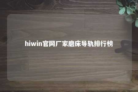 hiwin官网厂家磨床导轨排行榜