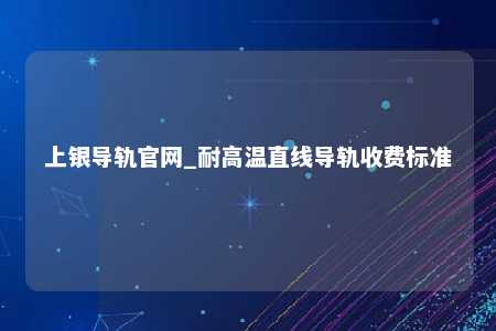 上银导轨官网_耐高温直线导轨收费标准