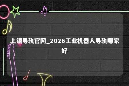 上银导轨官网_2026工业机器人导轨哪家好
