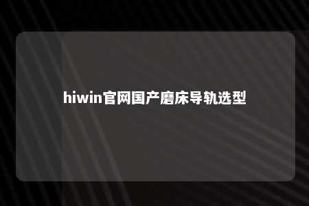 hiwin官网国产磨床导轨选型