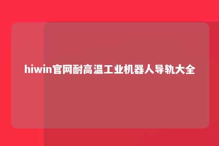hiwin官网耐高温工业机器人导轨大全