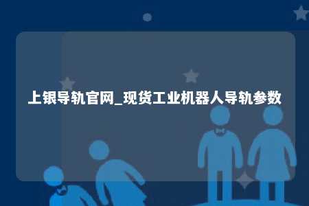 上银导轨官网_现货工业机器人导轨参数