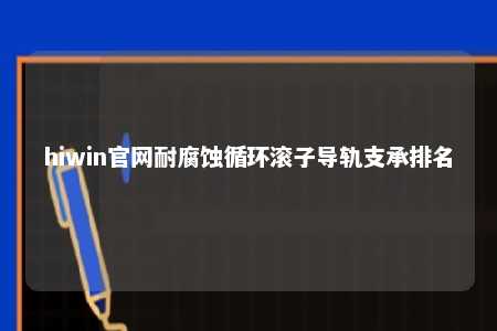 hiwin官网耐腐蚀循环滚子导轨支承排名