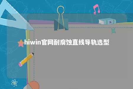 hiwin官网耐腐蚀直线导轨选型