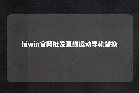 hiwin官网批发直线运动导轨替换