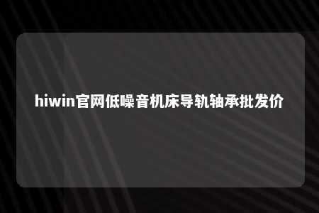 hiwin官网低噪音机床导轨轴承批发价