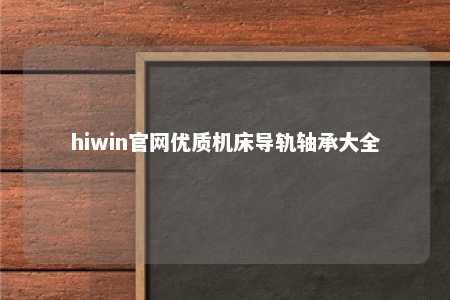 hiwin官网优质机床导轨轴承大全