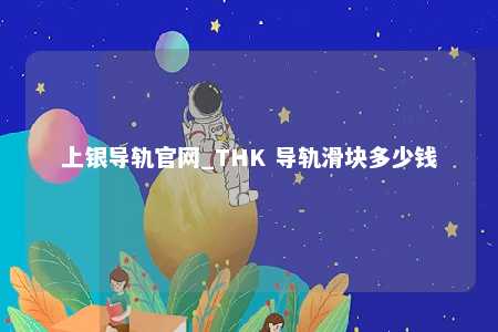 上银导轨官网_THK 导轨滑块多少钱