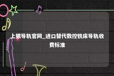上银导轨官网_进口替代数控铣床导轨收费标准