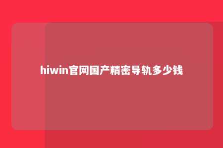 hiwin官网国产精密导轨多少钱