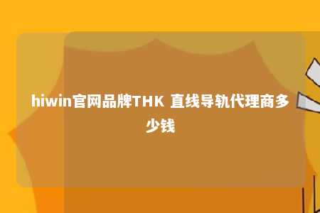 hiwin官网品牌THK 直线导轨代理商多少钱