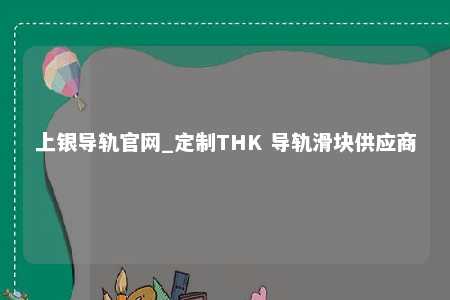 上银导轨官网_定制THK 导轨滑块供应商