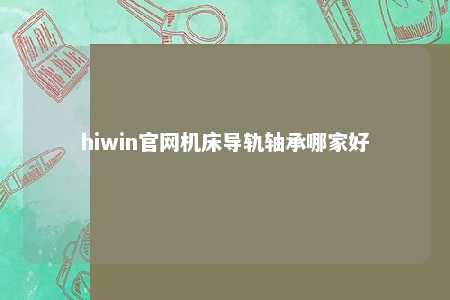 hiwin官网机床导轨轴承哪家好