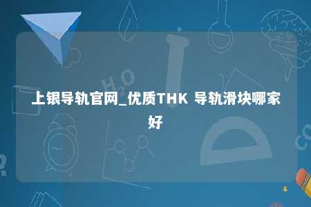 上银导轨官网_优质THK 导轨滑块哪家好