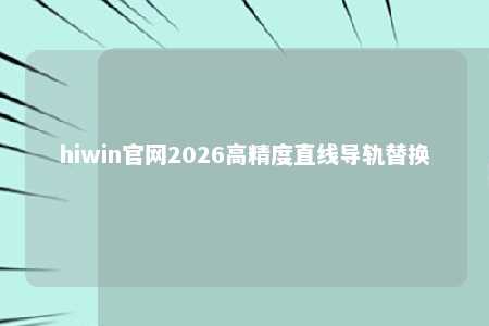 hiwin官网2026高精度直线导轨替换