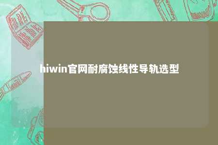 hiwin官网耐腐蚀线性导轨选型