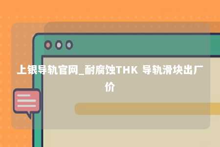 上银导轨官网_耐腐蚀THK 导轨滑块出厂价
