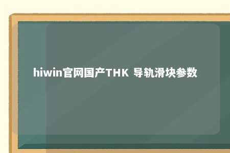 hiwin官网国产THK 导轨滑块参数