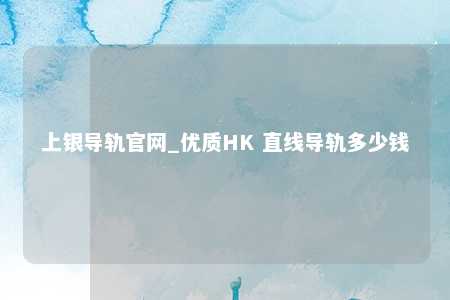 上银导轨官网_优质HK 直线导轨多少钱