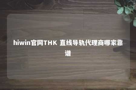hiwin官网THK 直线导轨代理商哪家靠谱