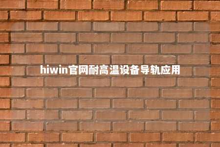 hiwin官网耐高温设备导轨应用