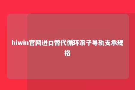 hiwin官网进口替代循环滚子导轨支承规格