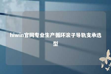 hiwin官网专业生产循环滚子导轨支承选型