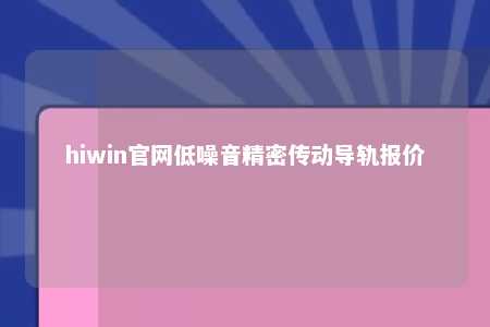 hiwin官网低噪音精密传动导轨报价