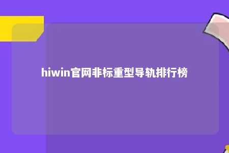 hiwin官网非标重型导轨排行榜